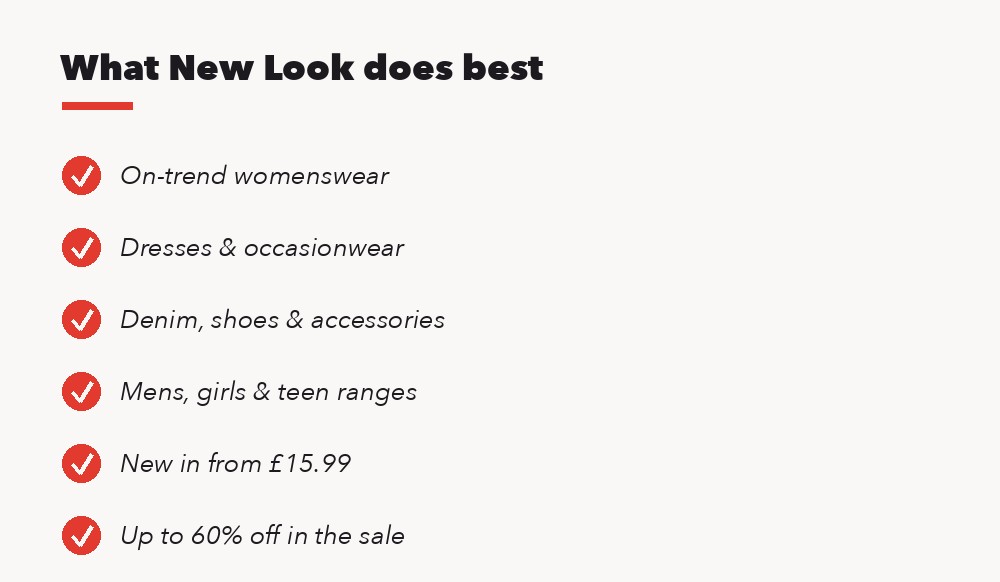 What New Look does best: womenswear, dresses, denim, shoes, mens and girls ranges, up to 60% off